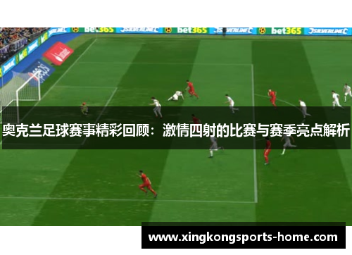 奥克兰足球赛事精彩回顾：激情四射的比赛与赛季亮点解析