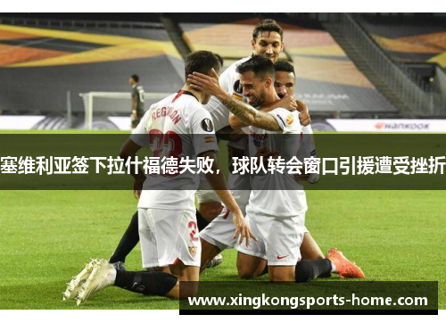 塞维利亚签下拉什福德失败，球队转会窗口引援遭受挫折