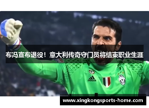 布冯宣布退役！意大利传奇守门员将结束职业生涯