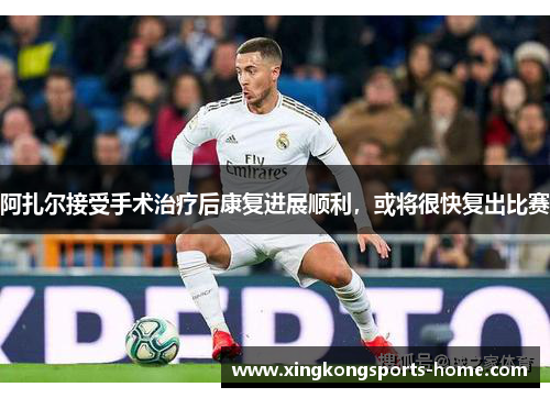 阿扎尔接受手术治疗后康复进展顺利，或将很快复出比赛