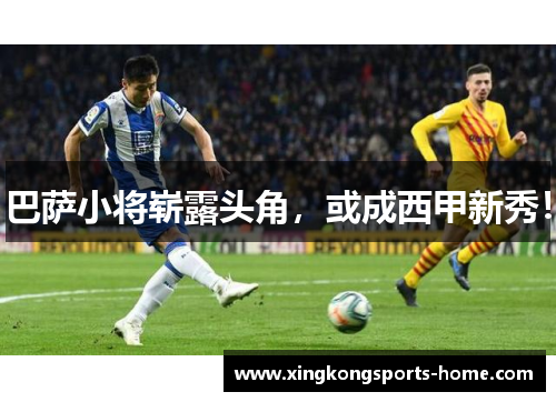 巴萨小将崭露头角，或成西甲新秀！