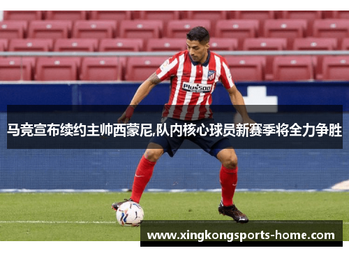 马竞宣布续约主帅西蒙尼,队内核心球员新赛季将全力争胜