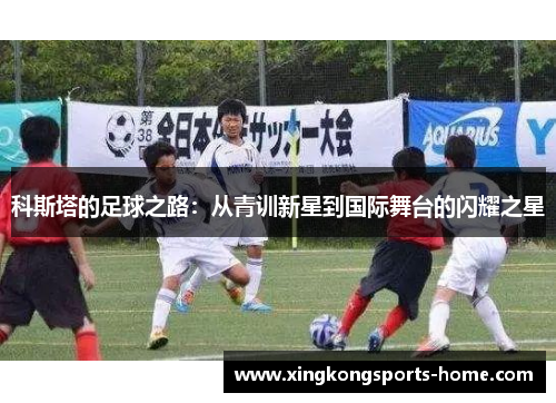 科斯塔的足球之路：从青训新星到国际舞台的闪耀之星