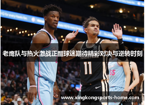 老鹰队与热火激战正酣球迷期待精彩对决与逆转时刻