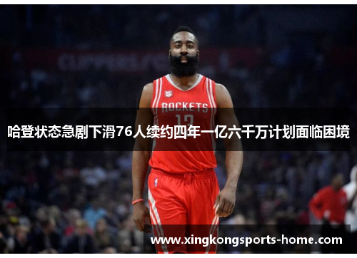 哈登状态急剧下滑76人续约四年一亿六千万计划面临困境