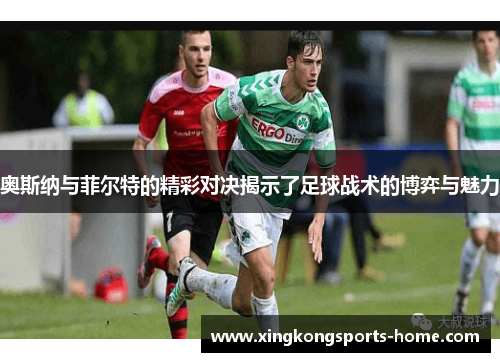 奥斯纳与菲尔特的精彩对决揭示了足球战术的博弈与魅力