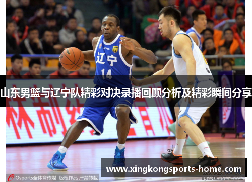 山东男篮与辽宁队精彩对决录播回顾分析及精彩瞬间分享